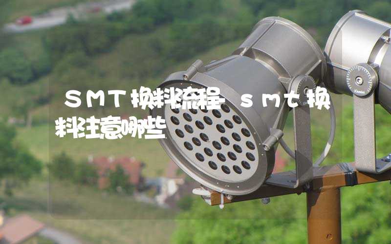SMT换料流程-smt换料注意哪些